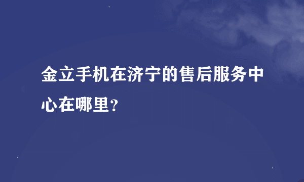 金立手机在济宁的售后服务中心在哪里？