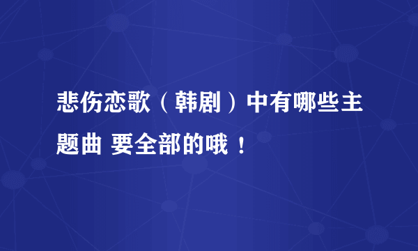 悲伤恋歌（韩剧）中有哪些主题曲 要全部的哦 ！