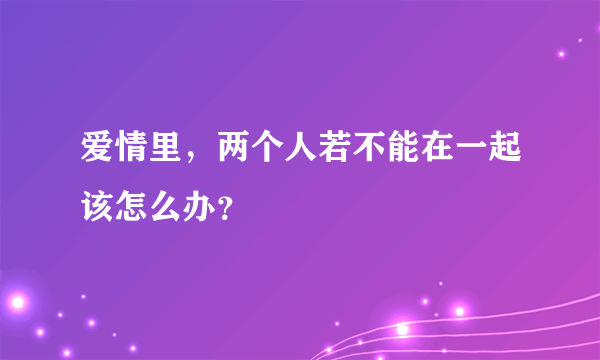 爱情里，两个人若不能在一起该怎么办？