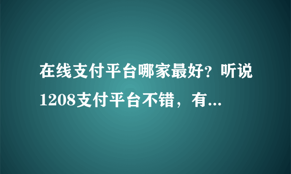 在线支付平台哪家最好？听说1208支付平台不错，有知道的吗？