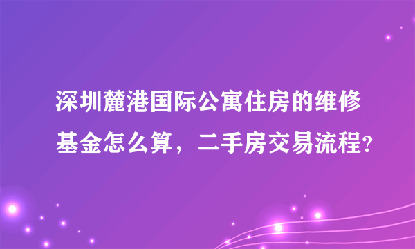 深圳麓港国际公寓住房的维修基金怎么算，二手房交易流程？