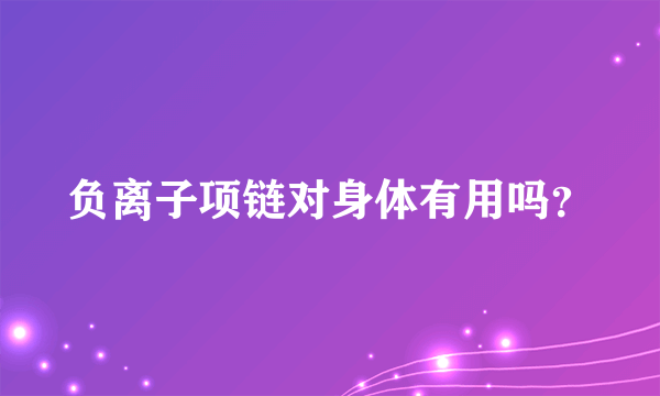 负离子项链对身体有用吗？