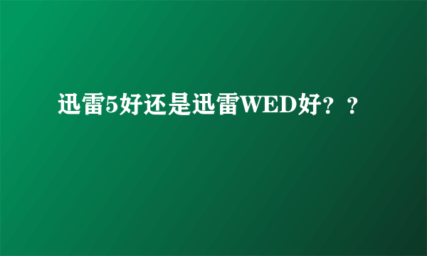 迅雷5好还是迅雷WED好？？