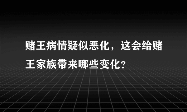 赌王病情疑似恶化，这会给赌王家族带来哪些变化？