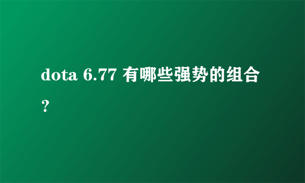 dota 6.77 有哪些强势的组合？