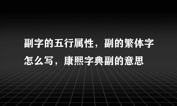 副字的五行属性，副的繁体字怎么写，康熙字典副的意思