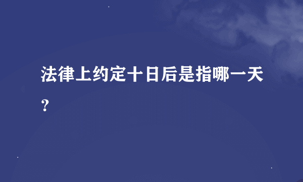 法律上约定十日后是指哪一天？