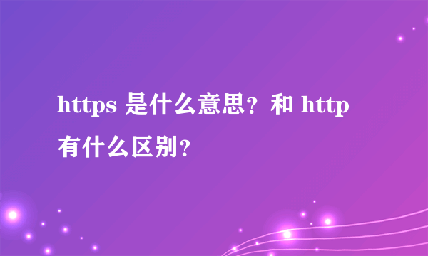 https 是什么意思？和 http 有什么区别？