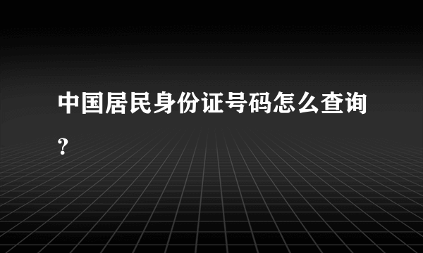 中国居民身份证号码怎么查询？