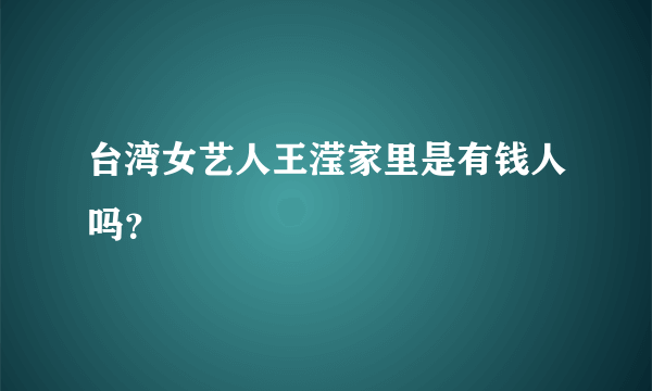 台湾女艺人王滢家里是有钱人吗？