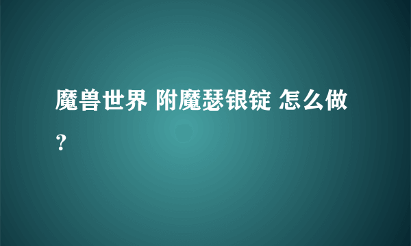 魔兽世界 附魔瑟银锭 怎么做？