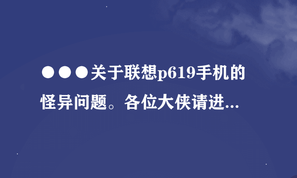 ●●●关于联想p619手机的怪异问题。各位大侠请进！！！！！