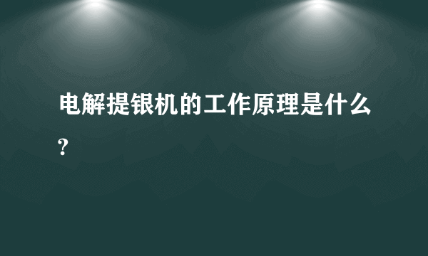 电解提银机的工作原理是什么?