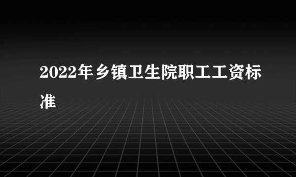 2022年乡镇卫生院职工工资标准