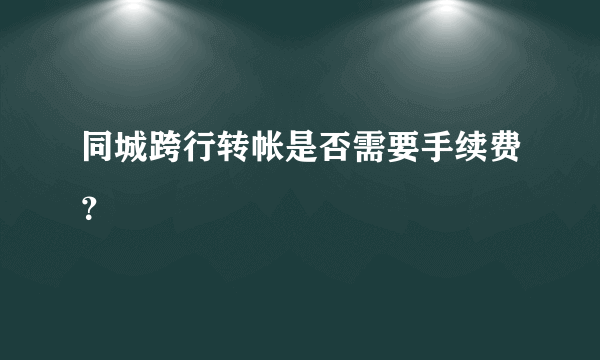 同城跨行转帐是否需要手续费？