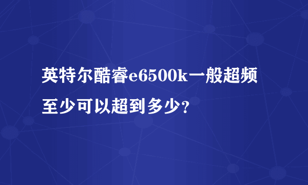 英特尔酷睿e6500k一般超频至少可以超到多少？