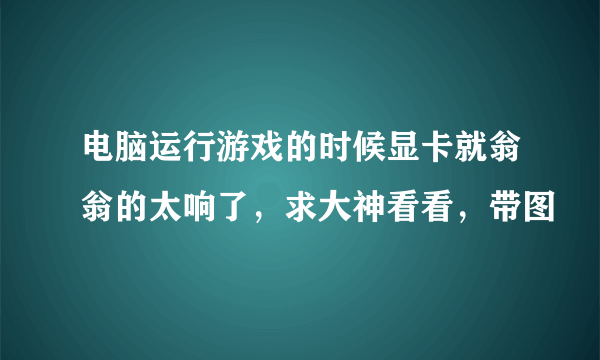 电脑运行游戏的时候显卡就翁翁的太响了，求大神看看，带图