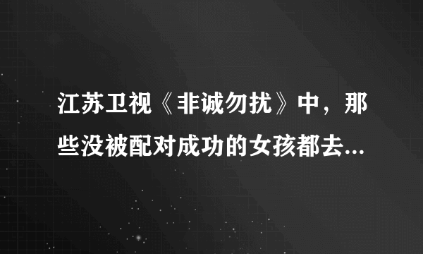 江苏卫视《非诚勿扰》中，那些没被配对成功的女孩都去哪了？怎么不见上节目了？