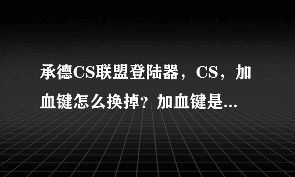 承德CS联盟登陆器，CS，加血键怎么换掉？加血键是L 怎么换掉？？？？