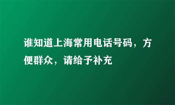 谁知道上海常用电话号码，方便群众，请给予补充