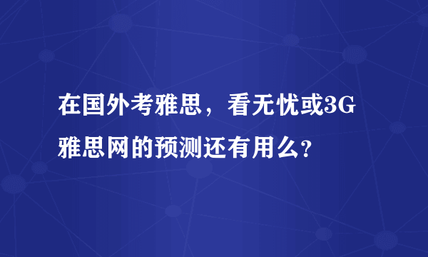 在国外考雅思，看无忧或3G雅思网的预测还有用么？