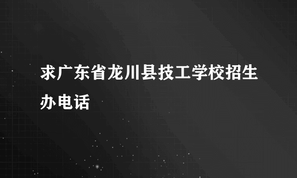 求广东省龙川县技工学校招生办电话