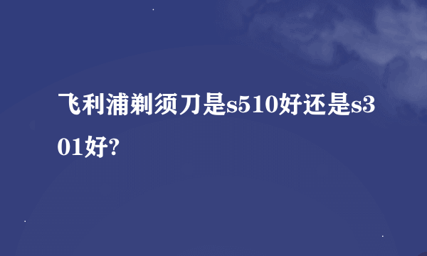 飞利浦剃须刀是s510好还是s301好?