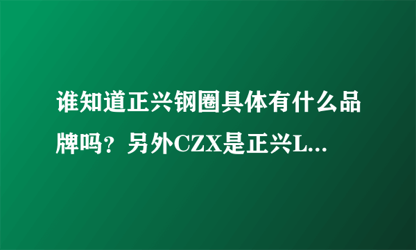 谁知道正兴钢圈具体有什么品牌吗？另外CZX是正兴LOGE标志，C是代表什么？