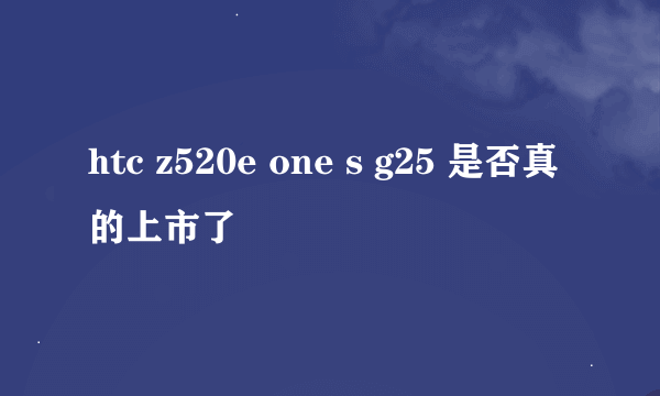 htc z520e one s g25 是否真的上市了