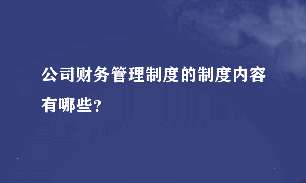 公司财务管理制度的制度内容有哪些？