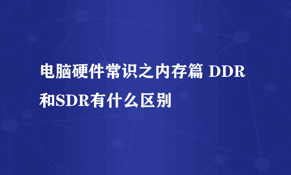 电脑硬件常识之内存篇 DDR和SDR有什么区别