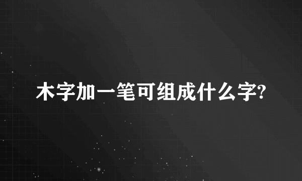 木字加一笔可组成什么字?