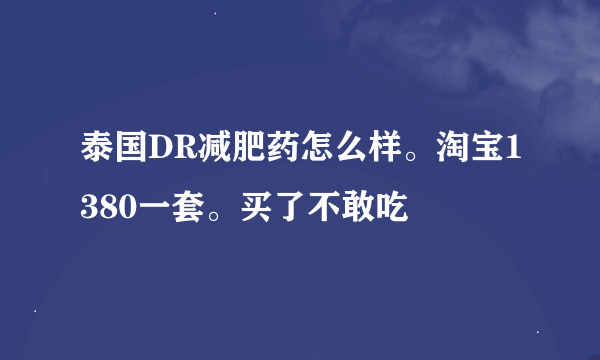 泰国DR减肥药怎么样。淘宝1380一套。买了不敢吃