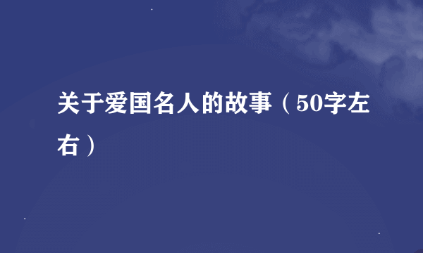 关于爱国名人的故事（50字左右）