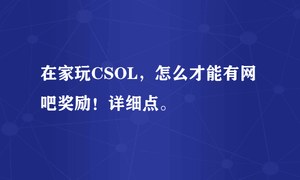 在家玩CSOL，怎么才能有网吧奖励！详细点。