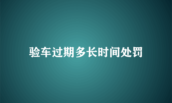 验车过期多长时间处罚