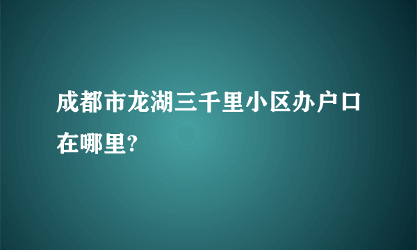 成都市龙湖三千里小区办户口在哪里?