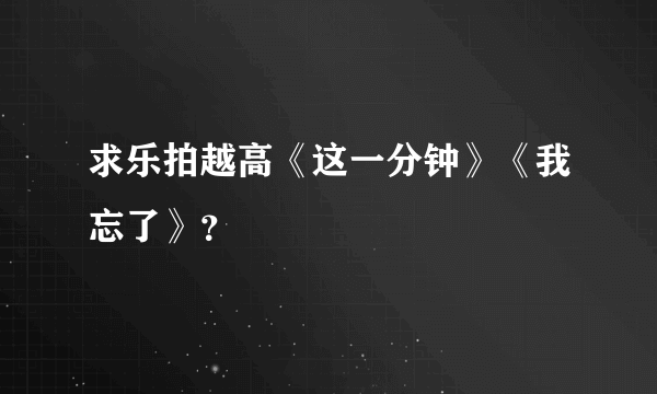 求乐拍越高《这一分钟》《我忘了》？