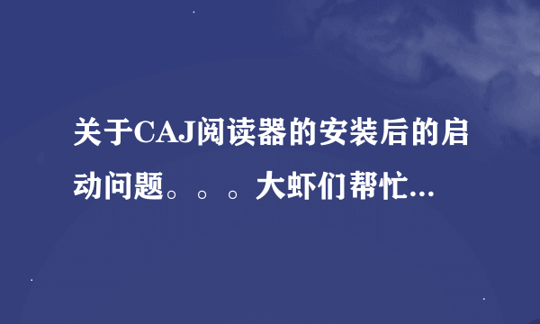 关于CAJ阅读器的安装后的启动问题。。。大虾们帮忙……看看这是怎么回事泥