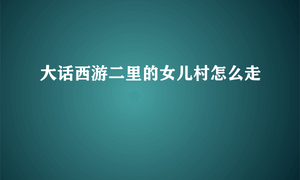 大话西游二里的女儿村怎么走