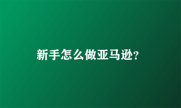 新手怎么做亚马逊？