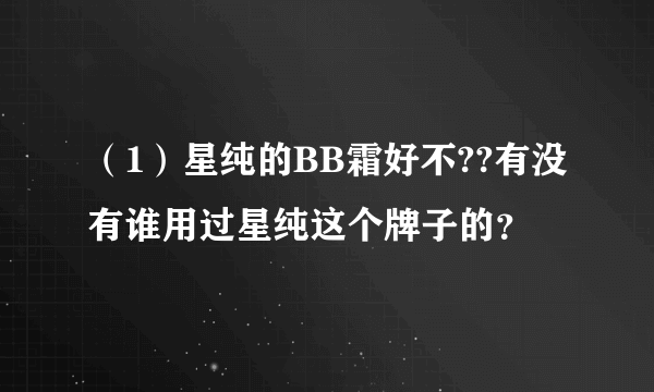 （1）星纯的BB霜好不??有没有谁用过星纯这个牌子的？