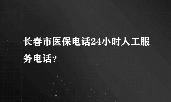 长春市医保电话24小时人工服务电话？