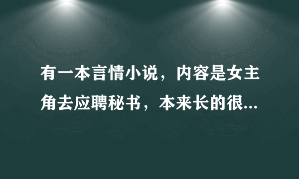 有一本言情小说，内容是女主角去应聘秘书，本来长的很漂亮但是打扮的很丑很土还戴个很土的眼镜