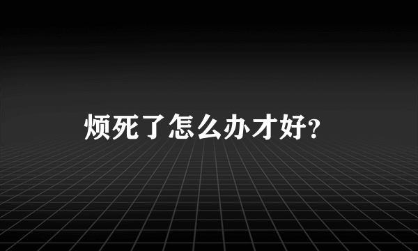 烦死了怎么办才好？