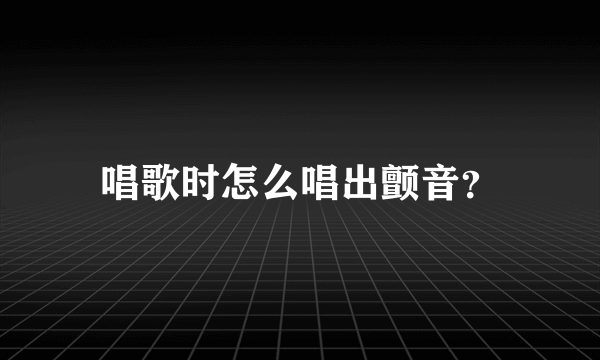 唱歌时怎么唱出颤音？