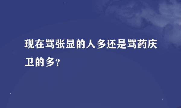 现在骂张显的人多还是骂药庆卫的多？