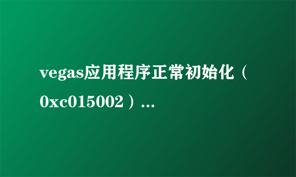 vegas应用程序正常初始化（0xc015002）失败 怎么解决