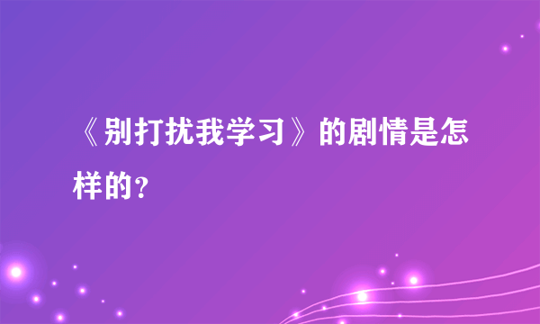 《别打扰我学习》的剧情是怎样的？