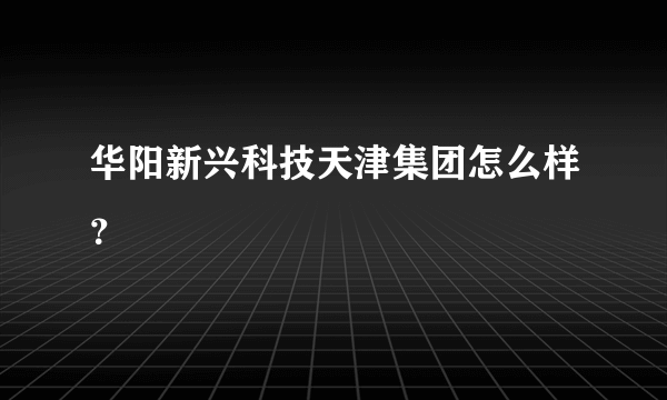 华阳新兴科技天津集团怎么样？